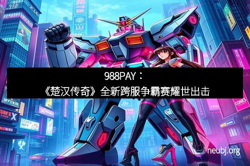 988PAY：《楚汉传奇》全新跨服争霸赛耀世出击