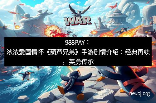 988PAY：浓浓爱国情怀《葫芦兄弟》手游剧情介绍：经典再续，英勇传承